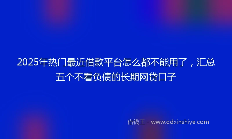 2025年热门最近借款平台怎么都不能用了，汇总五个不看负债的长期网贷口子