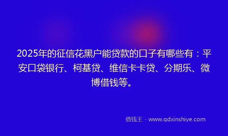 2025年的征信花黑户能贷款的口子有哪些有：平安口袋银行、柯基贷、维信卡卡贷、分期乐、微博借钱等。