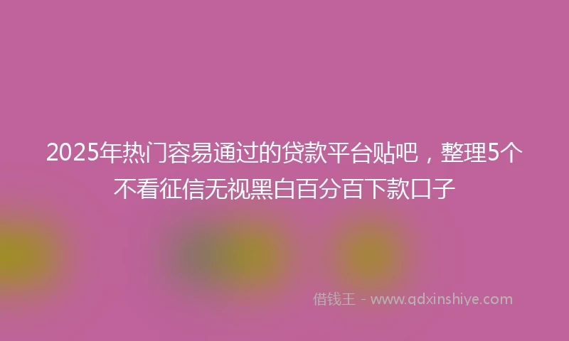 2025年热门容易通过的贷款平台贴吧，整理5个不看征信无视黑白百分百下款口子
