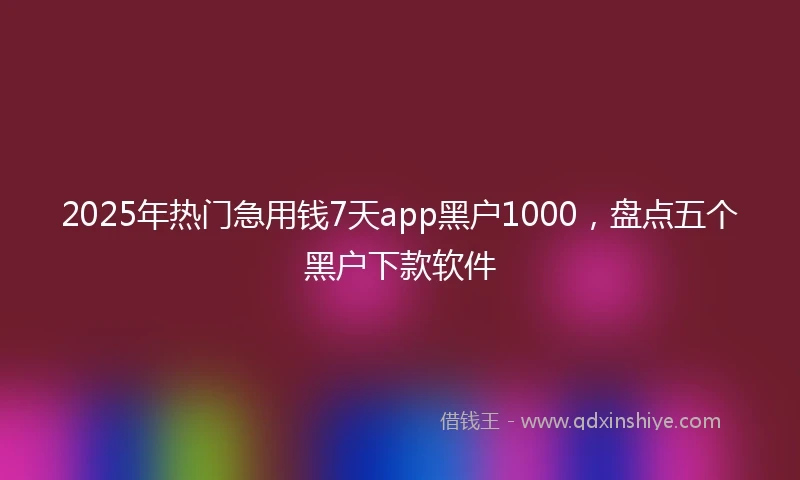 2025年热门急用钱7天app黑户1000，盘点五个黑户下款软件