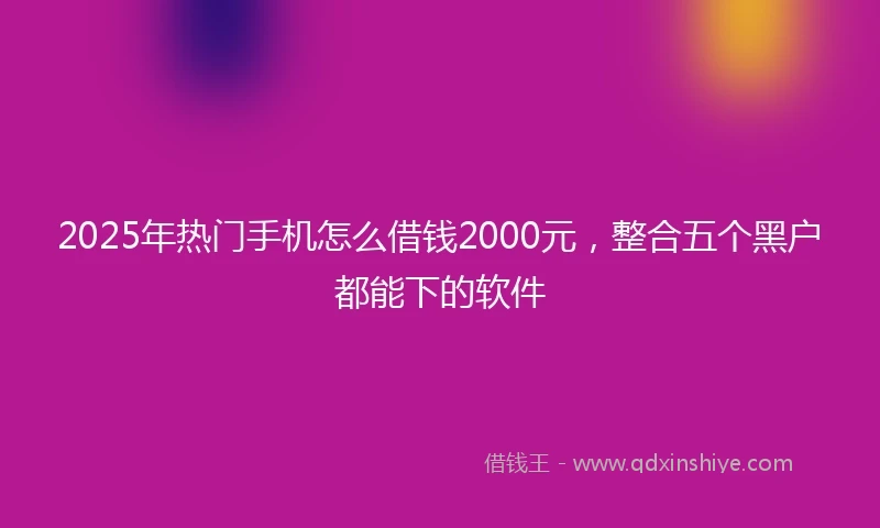 2025年热门手机怎么借钱2000元，整合五个黑户都能下的软件
