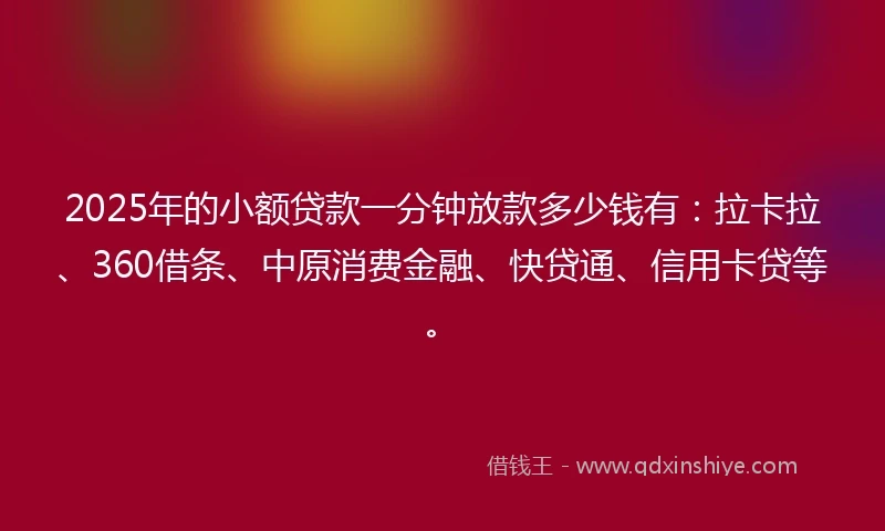 2025年的小额贷款一分钟放款多少钱有：拉卡拉、360借条、中原消费金融、快贷通、信用卡贷等。