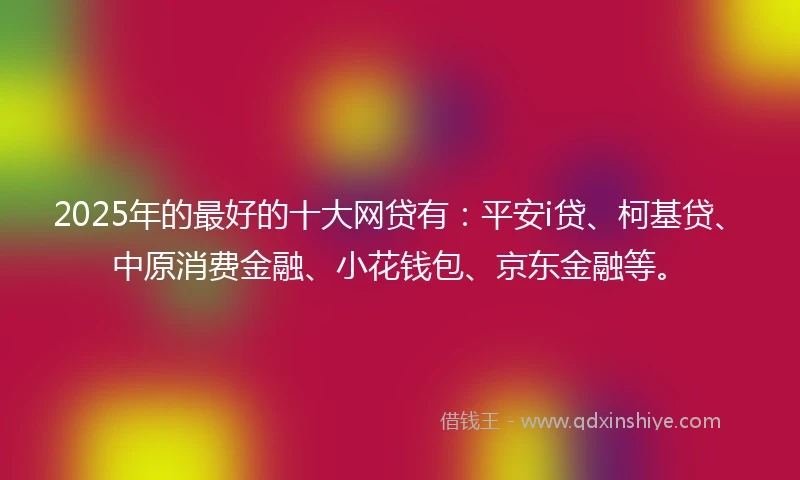 2025年的最好的十大网贷有：平安i贷、柯基贷、中原消费金融、小花钱包、京东金融等。