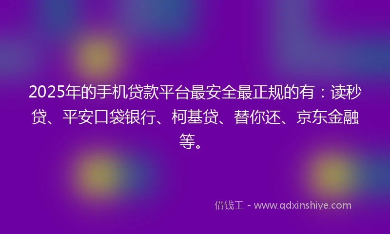 2025年的手机贷款平台最安全最正规的有：读秒贷、平安口袋银行、柯基贷、替你还、京东金融等。