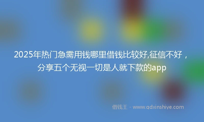2025年热门急需用钱哪里借钱比较好,征信不好，分享五个无视一切是人就下款的app