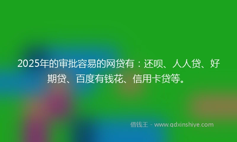 2025年的审批容易的网贷有：还呗、人人贷、好期贷、百度有钱花、信用卡贷等。