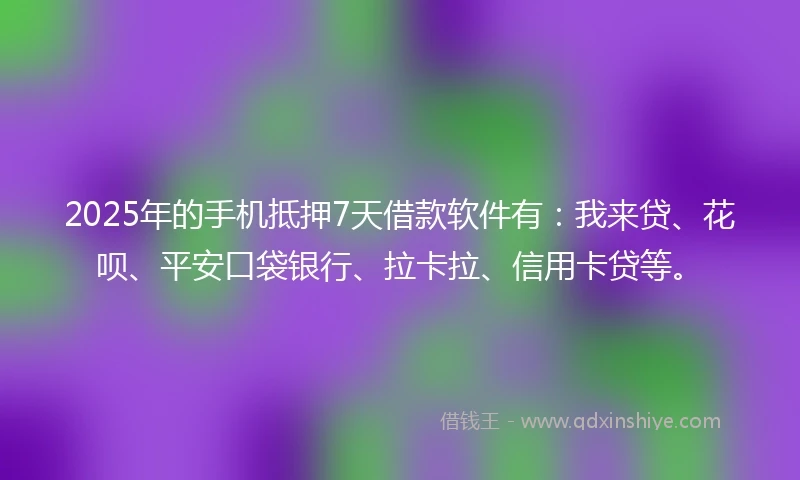 2025年的手机抵押7天借款软件有：我来贷、花呗、平安口袋银行、拉卡拉、信用卡贷等。