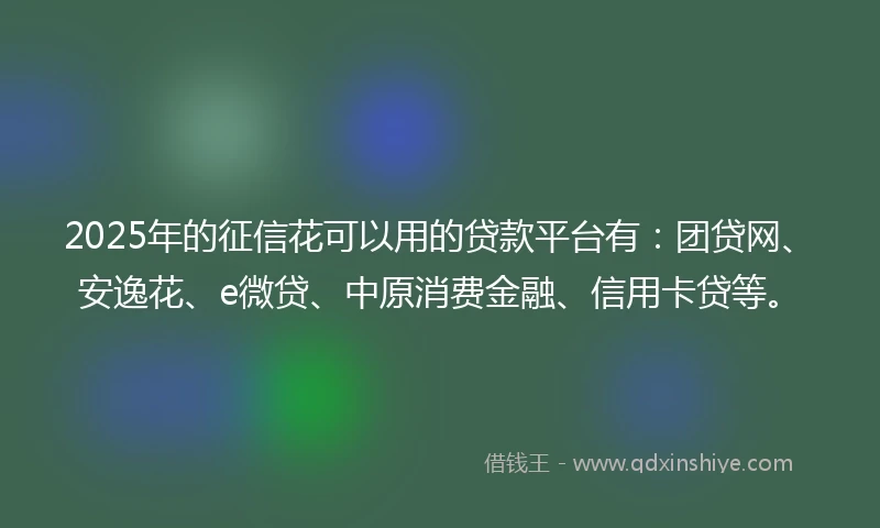 2025年的征信花可以用的贷款平台有：团贷网、安逸花、e微贷、中原消费金融、信用卡贷等。