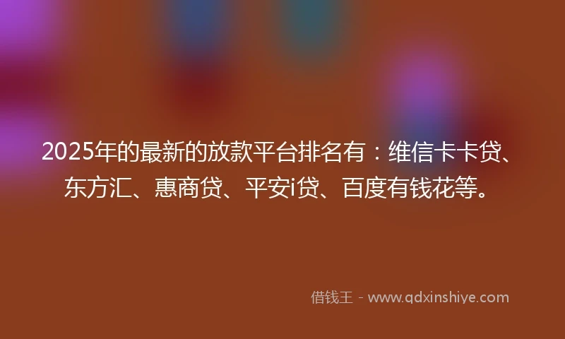 2025年的最新的放款平台排名有：维信卡卡贷、东方汇、惠商贷、平安i贷、百度有钱花等。