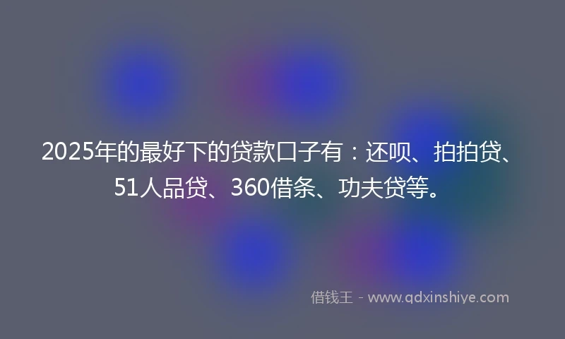 2025年的最好下的贷款口子有：还呗、拍拍贷、51人品贷、360借条、功夫贷等。