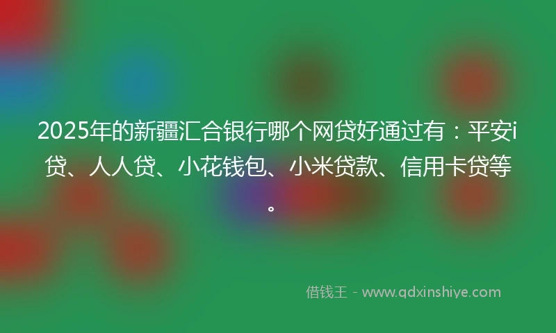 2025年的新疆汇合银行哪个网贷好通过有：平安i贷、人人贷、小花钱包、小米贷款、信用卡贷等。