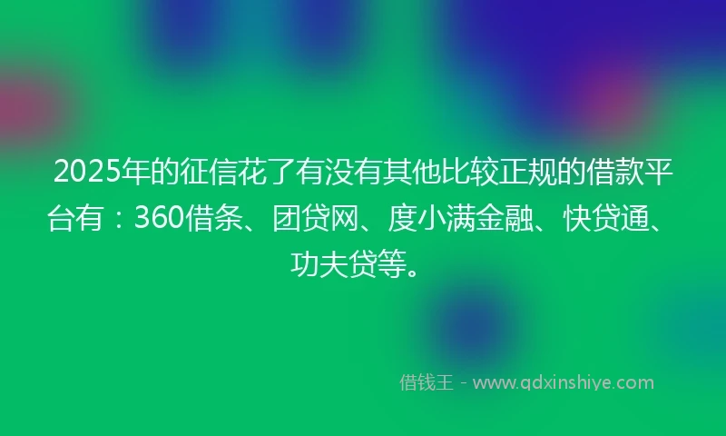 2025年的征信花了有没有其他比较正规的借款平台有：360借条、团贷网、度小满金融、快贷通、功夫贷等。