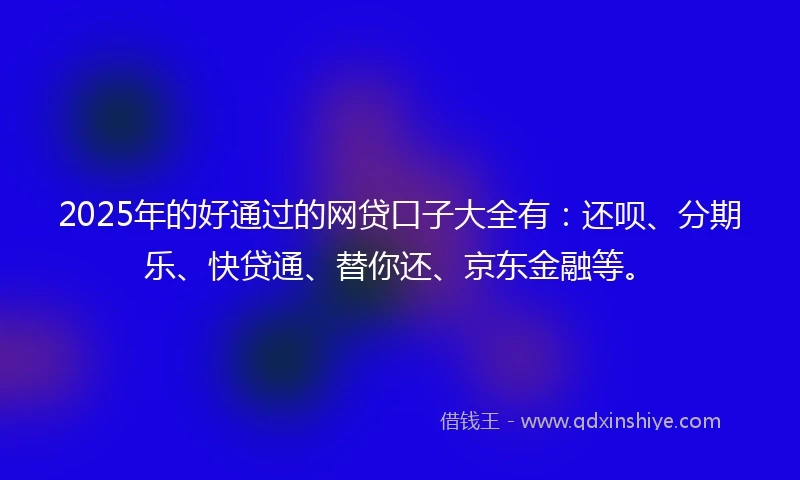 2025年的好通过的网贷口子大全有：还呗、分期乐、快贷通、替你还、京东金融等。