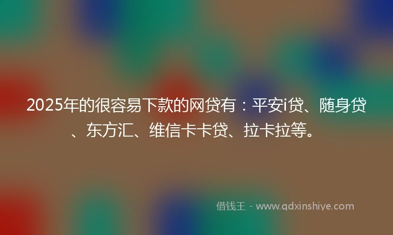 2025年的很容易下款的网贷有：平安i贷、随身贷、东方汇、维信卡卡贷、拉卡拉等。