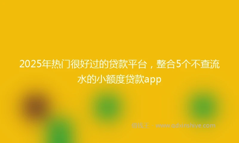 2025年热门很好过的贷款平台，整合5个不查流水的小额度贷款app