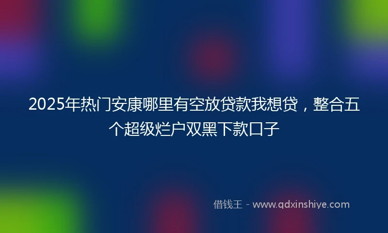 2025年热门安康哪里有空放贷款我想贷，整合五个超级烂户双黑下款口子