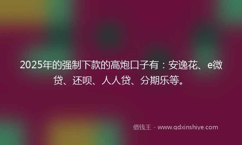 2025年的强制下款的高炮口子有：安逸花、e微贷、还呗、人人贷、分期乐等。