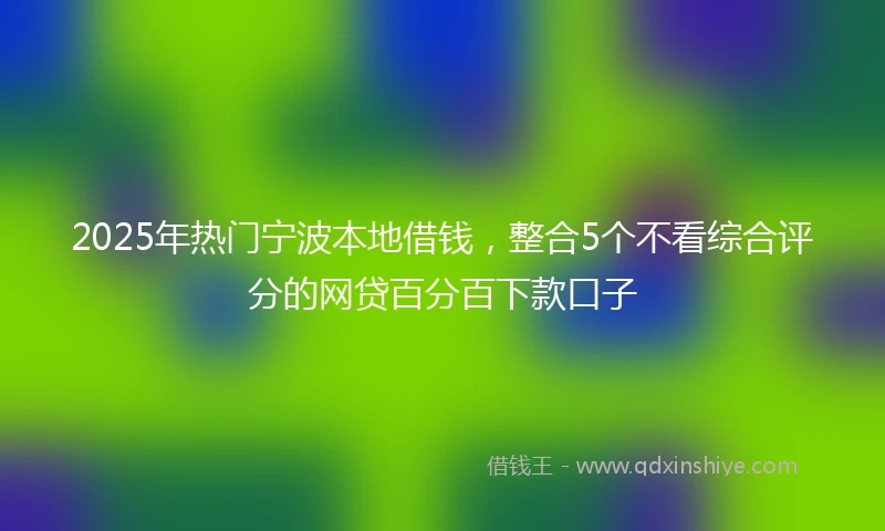 2025年热门宁波本地借钱，整合5个不看综合评分的网贷百分百下款口子