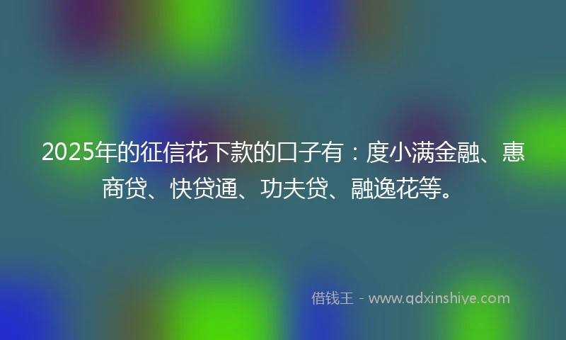 2025年的征信花下款的口子有:度小满金融、惠商贷、快贷通、功夫贷、融逸花等。