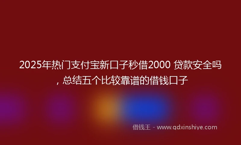 2025年热门支付宝新口子秒借2000 贷款安全吗，总结五个比较靠谱的借钱口子