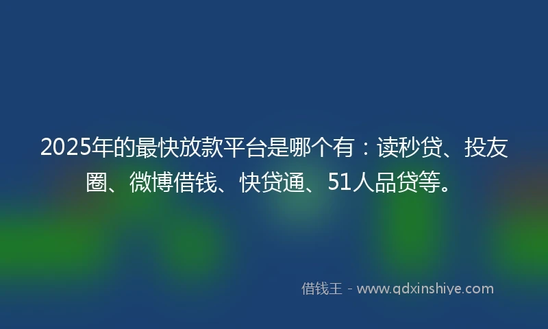 2025年的最快放款平台是哪个有：读秒贷、投友圈、微博借钱、快贷通、51人品贷等。