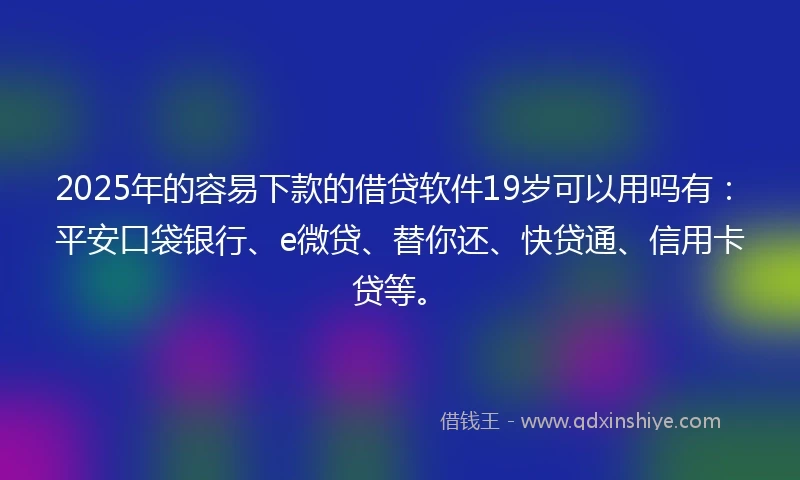 2025年的容易下款的借贷软件19岁可以用吗有：平安口袋银行、e微贷、替你还、快贷通、信用卡贷等。