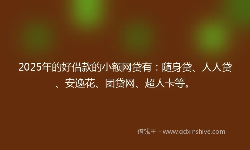 2025年的好借款的小额网贷有：随身贷、人人贷、安逸花、团贷网、超人卡等。