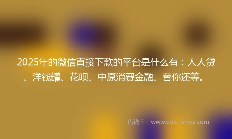 2025年的微信直接下款的平台是什么有：人人贷、洋钱罐、花呗、中原消费金融、替你还等。