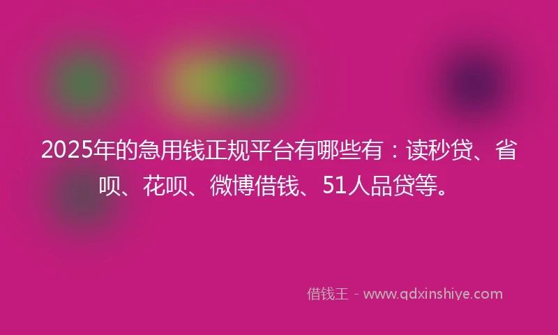 2025年的急用钱正规平台有哪些有：读秒贷、省呗、花呗、微博借钱、51人品贷等。
