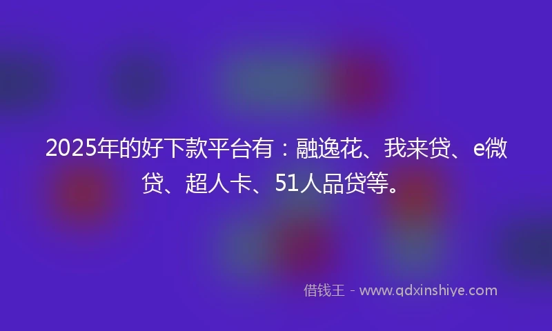 2025年的好下款平台有：融逸花、我来贷、e微贷、超人卡、51人品贷等。