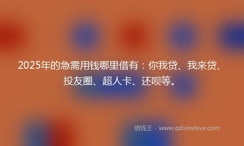 2025年的急需用钱哪里借有：你我贷、我来贷、投友圈、超人卡、还呗等。