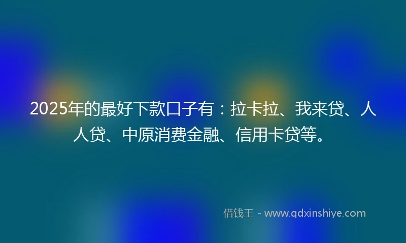 2025年的最好下款口子有：拉卡拉、我来贷、人人贷、中原消费金融、信用卡贷等。