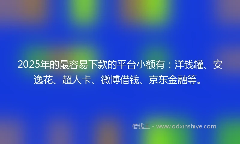 2025年的最容易下款的平台小额有：洋钱罐、安逸花、超人卡、微博借钱、京东金融等。