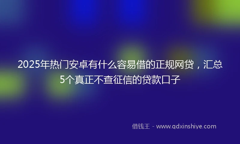 2025年热门安卓有什么容易借的正规网贷，汇总5个真正不查征信的贷款口子