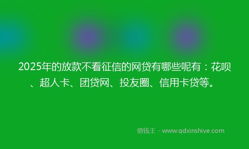 2025年的放款不看征信的网贷有哪些呢有：花呗、超人卡、团贷网、投友圈、信用卡贷等。