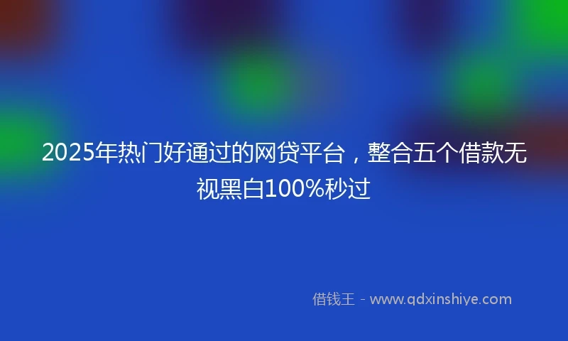 2025年热门好通过的网贷平台，整合五个借款无视黑白100%秒过