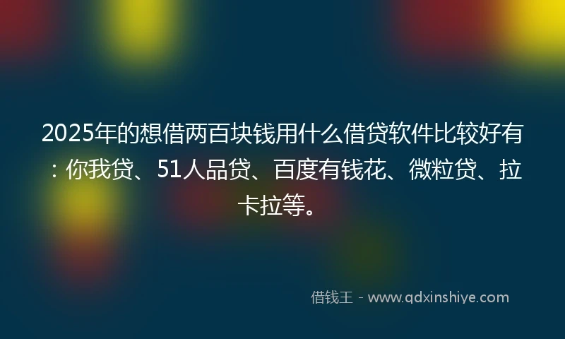 2025年的想借两百块钱用什么借贷软件比较好有：你我贷、51人品贷、百度有钱花、微粒贷、拉卡拉等。