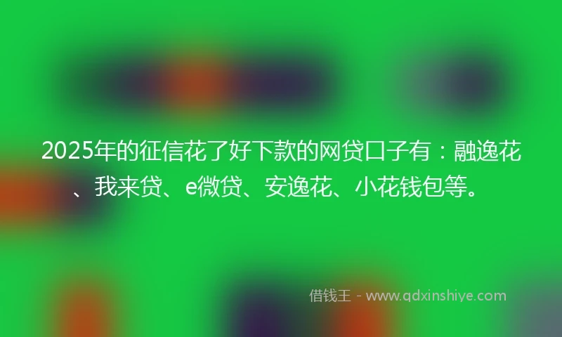 2025年的征信花了好下款的网贷口子有：融逸花、我来贷、e微贷、安逸花、小花钱包等。