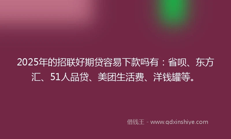 2025年的招联好期贷容易下款吗有：省呗、东方汇、51人品贷、美团生活费、洋钱罐等。