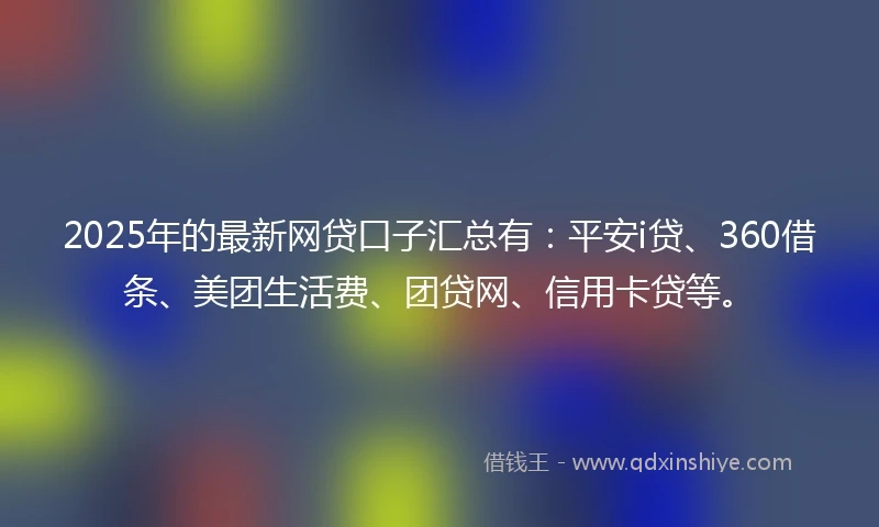 2025年的最新网贷口子汇总有：平安i贷、360借条、美团生活费、团贷网、信用卡贷等。