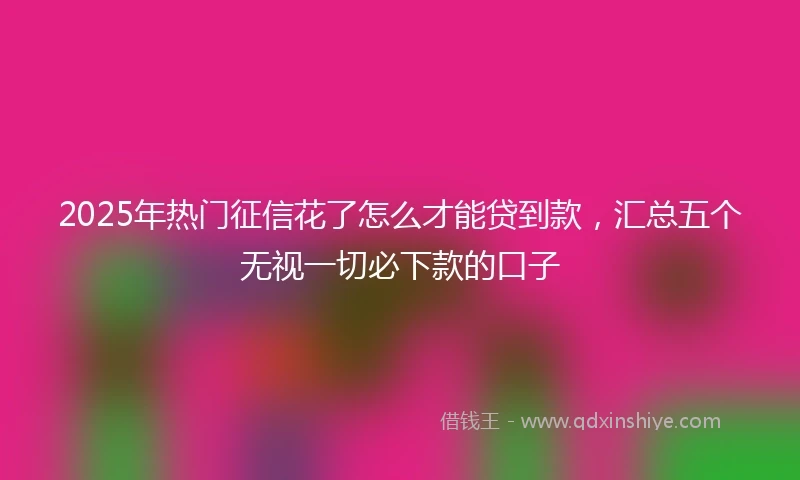 2025年热门征信花了怎么才能贷到款，汇总五个无视一切必下款的口子