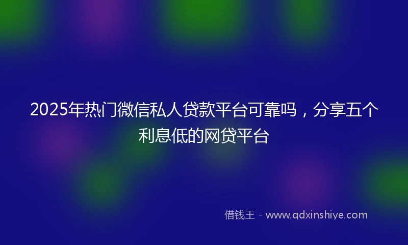 2025年热门微信私人贷款平台可靠吗，分享五个利息低的网贷平台