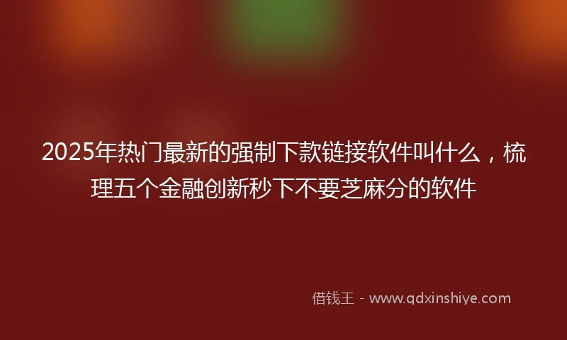 2025年热门最新的强制下款链接软件叫什么，梳理五个金融创新秒下不要芝麻分的软件