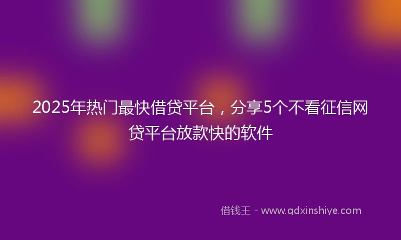 2025年热门最快借贷平台，分享5个不看征信网贷平台放款快的软件