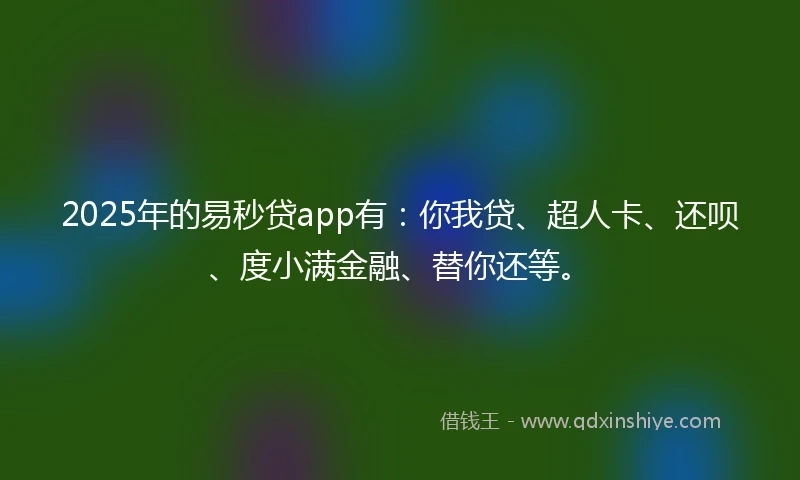 2025年的易秒贷app有：你我贷、超人卡、还呗、度小满金融、替你还等。