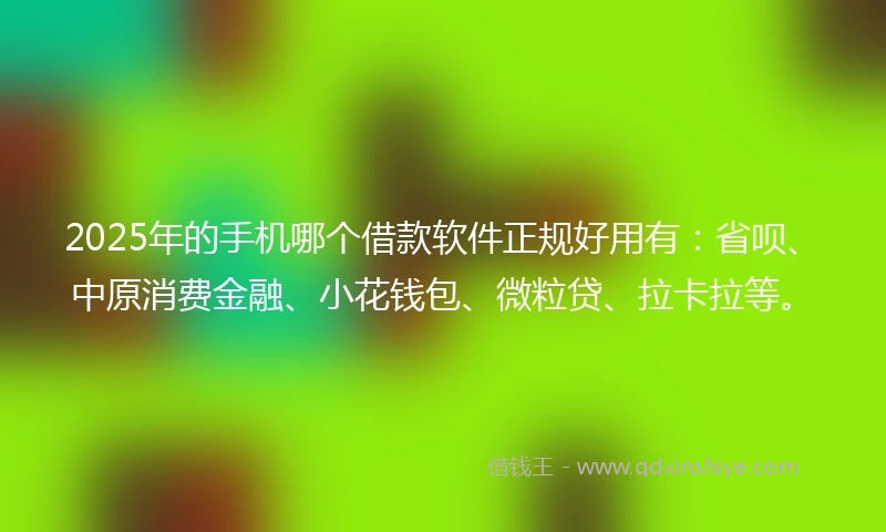 2025年的手机哪个借款软件正规好用有：省呗、中原消费金融、小花钱包、微粒贷、拉卡拉等。