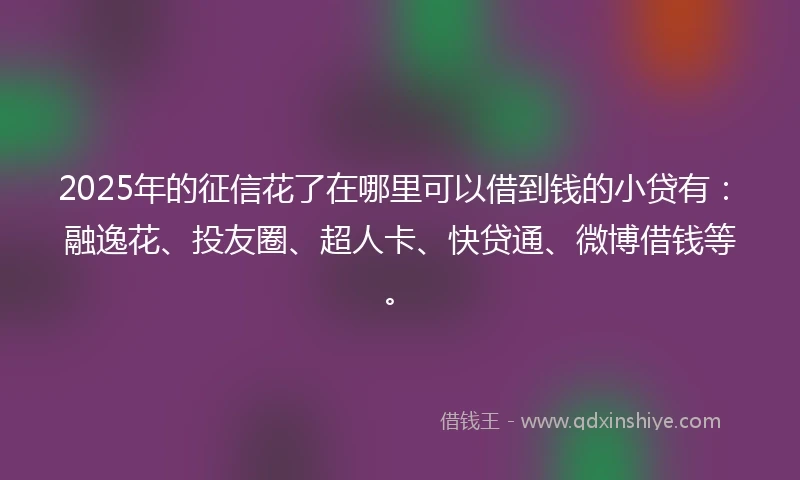 2025年的征信花了在哪里可以借到钱的小贷有：融逸花、投友圈、超人卡、快贷通、微博借钱等。