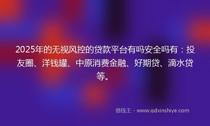 2025年的无视风控的贷款平台有吗安全吗有：投友圈、洋钱罐、中原消费金融、好期贷、滴水贷等。