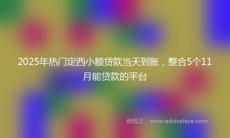 2025年热门定西小额贷款当天到账，整合5个11月能贷款的平台