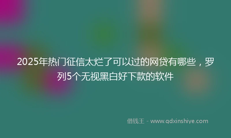 2025年热门征信太烂了可以过的网贷有哪些，罗列5个无视黑白好下款的软件
